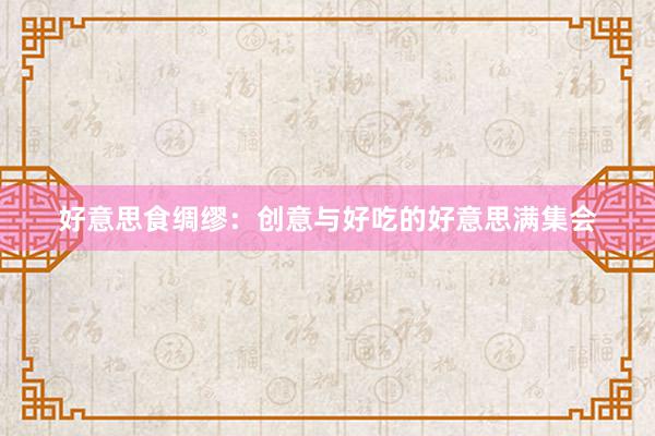 好意思食绸缪：创意与好吃的好意思满集会