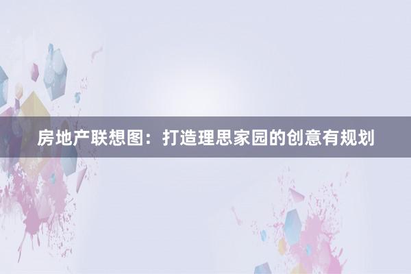 房地产联想图：打造理思家园的创意有规划
