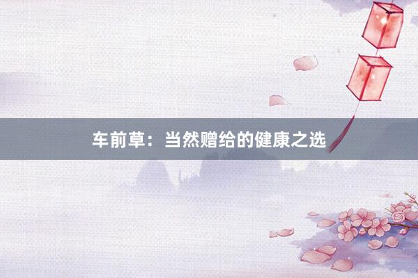 车前草：当然赠给的健康之选