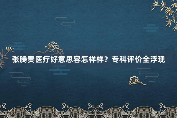 张腾贵医疗好意思容怎样样？专科评价全浮现