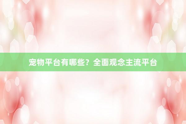 宠物平台有哪些？全面观念主流平台