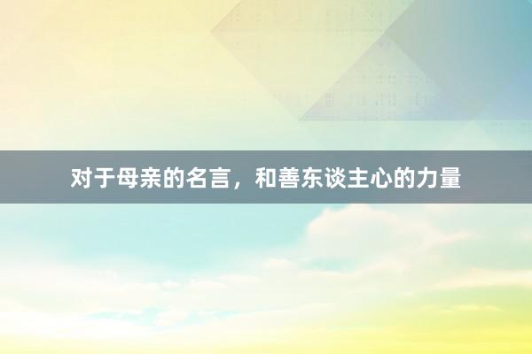 对于母亲的名言，和善东谈主心的力量