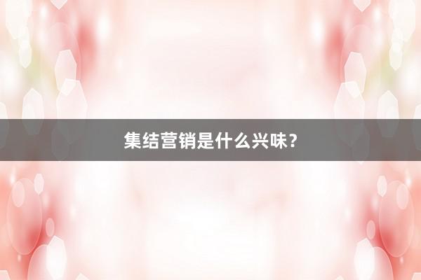 集结营销是什么兴味？